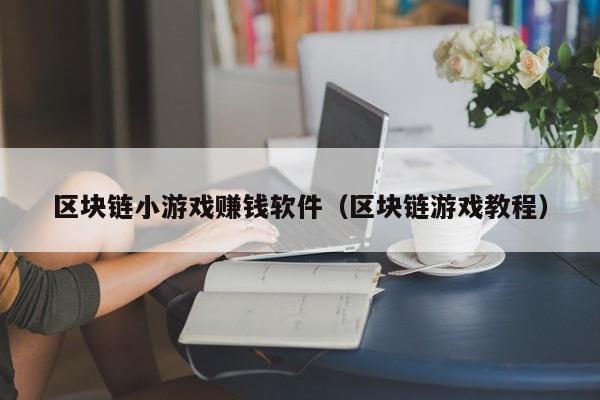 区块链小游戏赚钱软件（区块链游戏教程）