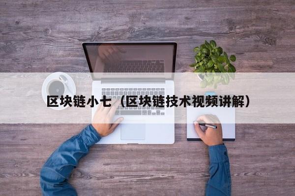 区块链小七（区块链技术视频讲解）
