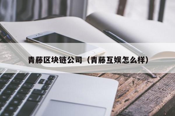 青藤区块链公司（青藤互娱怎么样）