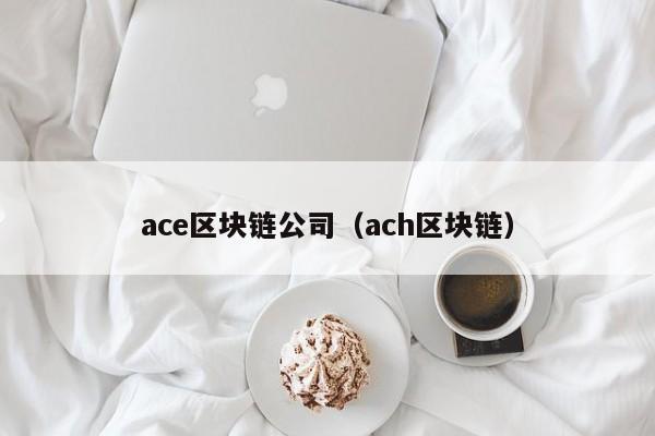 ace区块链公司（ach区块链）