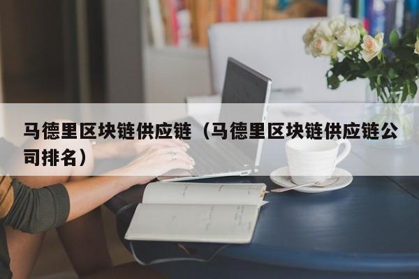 马德里区块链供应链（马德里区块链供应链公司排名）