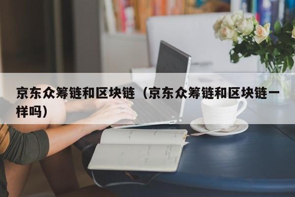 京东众筹链和区块链（京东众筹链和区块链一样吗）