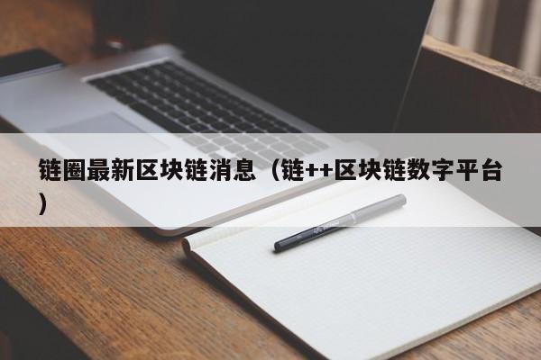 链圈最新区块链消息（链++区块链数字平台）