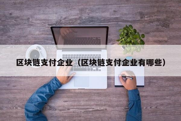 区块链支付企业（区块链支付企业有哪些）